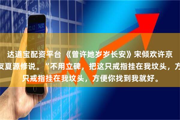 达道宝配资平台 《曾许她岁岁长安》宋倾欢许京墨 我死时，跟好友夏源修说。“不用立碑，把这只戒指挂在我坟头，方便你找到我就好。