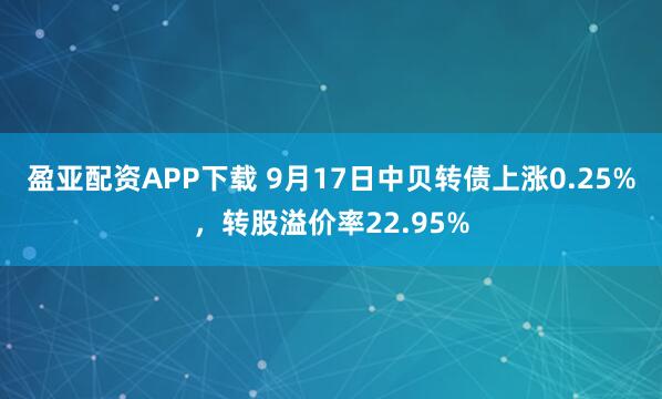 盈亚配资APP下载 9月17日中贝转债上涨0.25%，转股溢价率22.95%