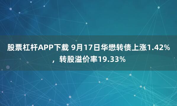 股票杠杆APP下载 9月17日华懋转债上涨1.42%，转股溢价率19.33%