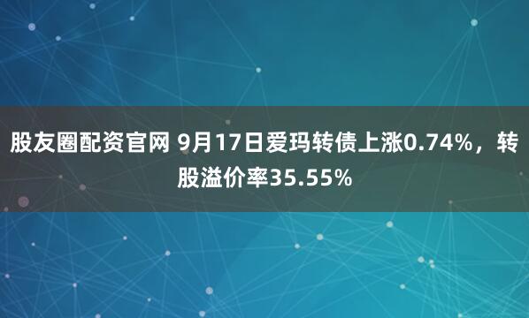 股友圈配资官网 9月17日爱玛转债上涨0.74%，转股溢价率35.55%