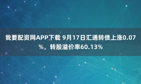 我要配资网APP下载 9月17日汇通转债上涨0.07%，转股溢价率60.13%