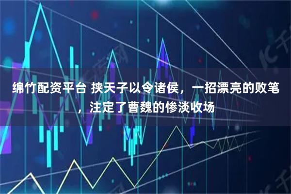 绵竹配资平台 挟天子以令诸侯,一招漂亮的败笔,注定了曹魏的惨淡收场