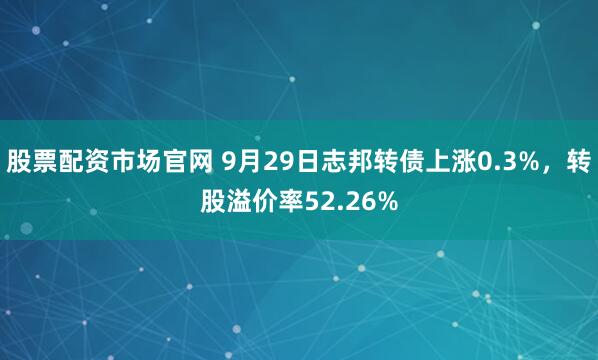 股票配资市场官网 9月29日志邦转债上涨0.3%，转股溢价率52.26%