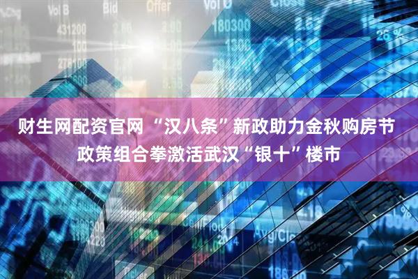 财生网配资官网 “汉八条”新政助力金秋购房节 政策组合拳激活武汉“银十”楼市