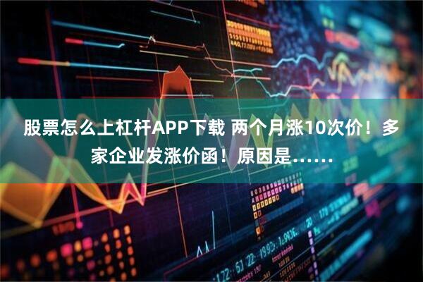 股票怎么上杠杆APP下载 两个月涨10次价！多家企业发涨价函！原因是……