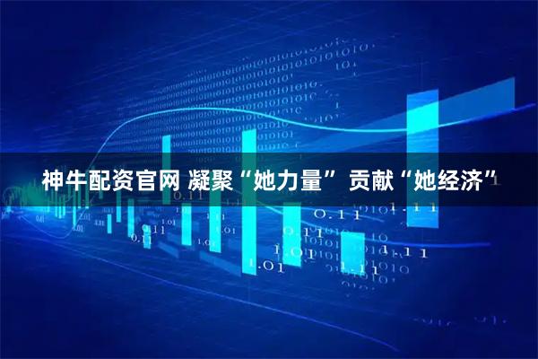 神牛配资官网 凝聚“她力量” 贡献“她经济”