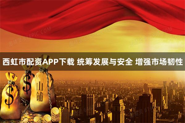 西虹市配资APP下载 统筹发展与安全 增强市场韧性