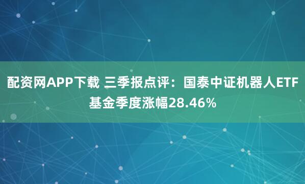 配资网APP下载 三季报点评：国泰中证机器人ETF基金季度涨幅28.46%