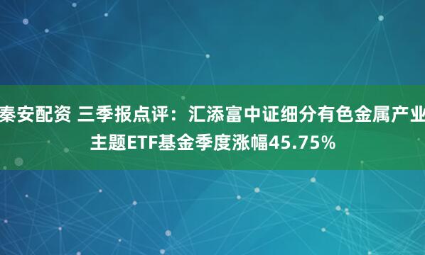 秦安配资 三季报点评：汇添富中证细分有色金属产业主题ETF基金季度涨幅45.75%