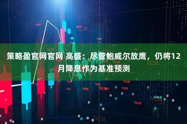 策略盈官网官网 高盛:尽管鲍威尔放鹰,仍将12月降息作为基准预测