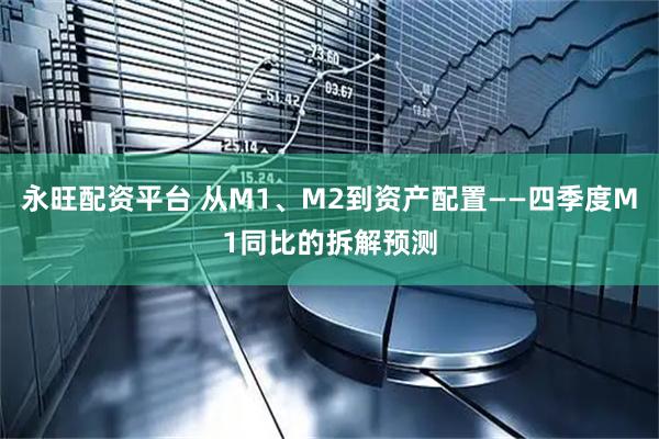 永旺配资平台 从M1、M2到资产配置——四季度M1同比的拆解预测