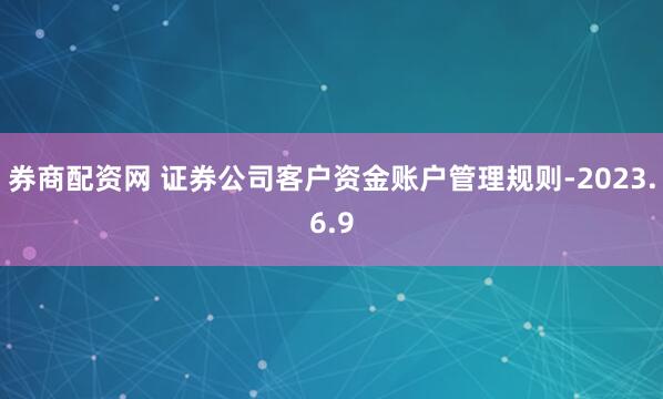 券商配资网 证券公司客户资金账户管理规则-2023.6.9