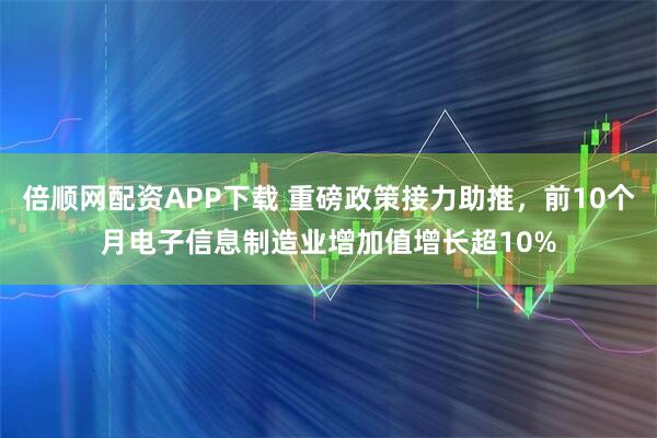 倍顺网配资APP下载 重磅政策接力助推，前10个月电子信息制造业增加值增长超10%