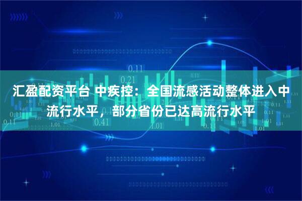 汇盈配资平台 中疾控：全国流感活动整体进入中流行水平，部分省份已达高流行水平