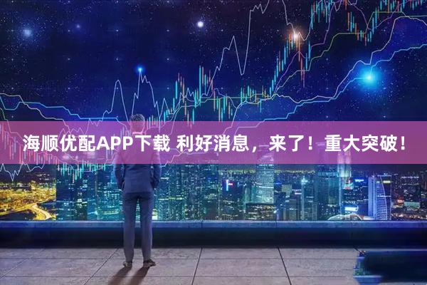 海顺优配APP下载 利好消息，来了！重大突破！