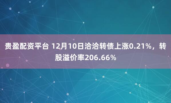 贵盈配资平台 12月10日洽洽转债上涨0.21%，转股溢价率206.66%