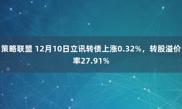 策略联盟 12月10日立讯转债上涨0.32%，转股溢价率27.91%