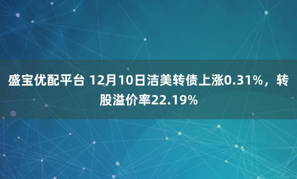 盛宝优配平台 12月10日洁美转债上涨0.31%，转股溢价率22.19%