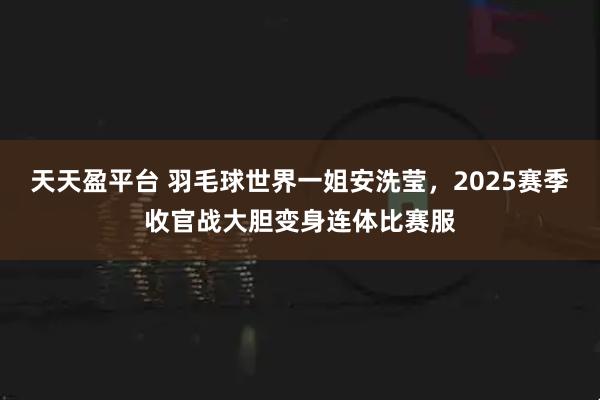 天天盈平台 羽毛球世界一姐安洗莹，2025赛季收官战大胆变身连体比赛服