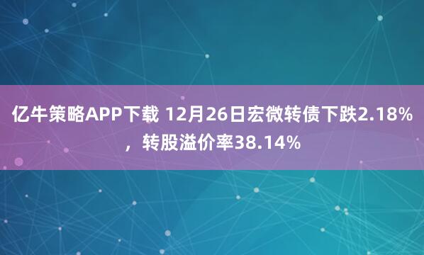 亿牛策略APP下载 12月26日宏微转债下跌2.18%，转股溢价率38.14%