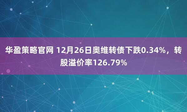 华盈策略官网 12月26日奥维转债下跌0.34%，转股溢价率126.79%