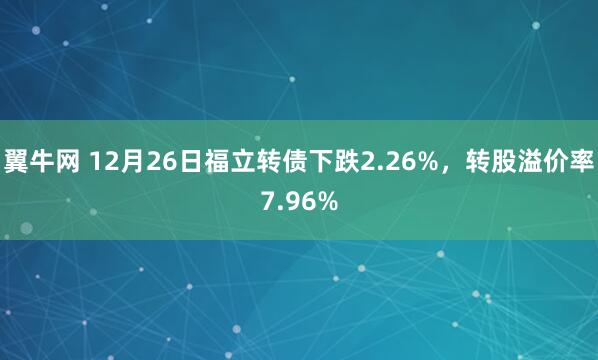 翼牛网 12月26日福立转债下跌2.26%，转股溢价率7.96%
