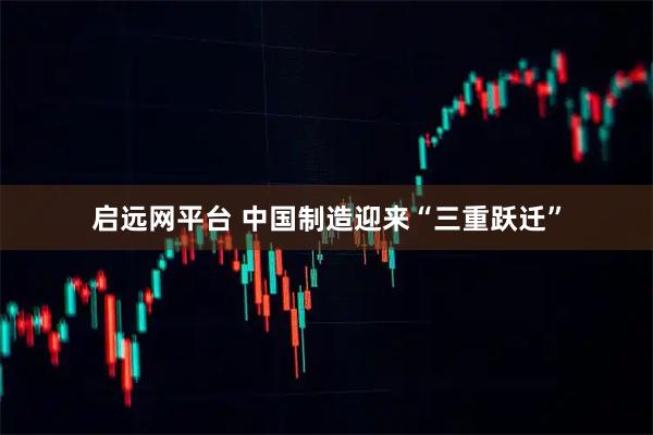 启远网平台 中国制造迎来“三重跃迁”