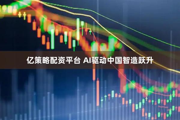 亿策略配资平台 AI驱动中国智造跃升