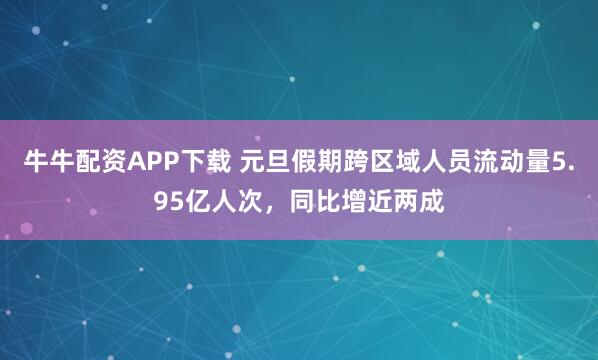 牛牛配资APP下载 元旦假期跨区域人员流动量5.95亿人次，同比增近两成