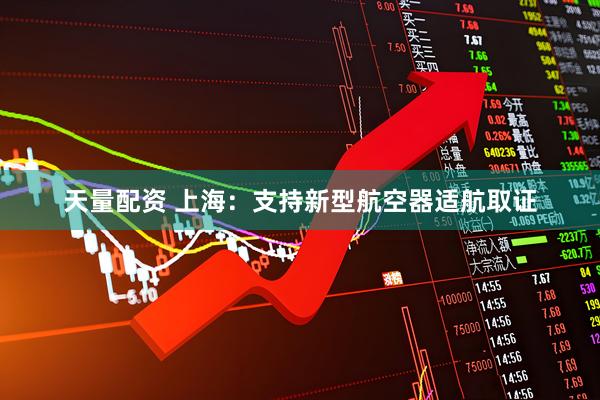 天量配资 上海：支持新型航空器适航取证