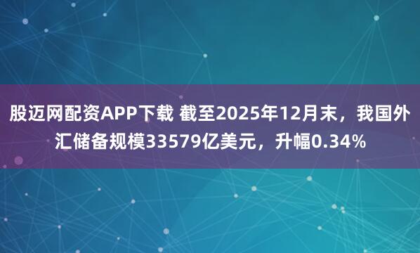 股迈网配资APP下载 截至2025年12月末，我国外汇储备规模33579亿美元，升幅0.34%