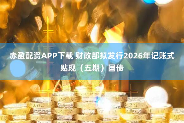 赤盈配资APP下载 财政部拟发行2026年记账式贴现（五期）国债