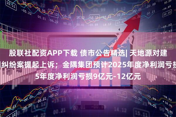 股联社配资APP下载 债市公告精选| 天地源对建设工程施工合同纠纷案提起上诉；金隅集团预计2025年度净利润亏损9亿元-12亿元
