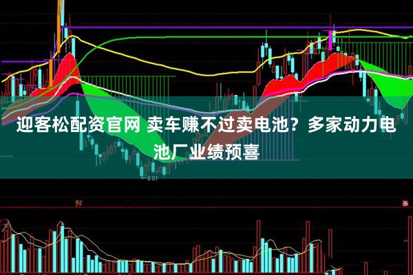 迎客松配资官网 卖车赚不过卖电池？多家动力电池厂业绩预喜