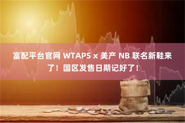 富配平台官网 WTAPS x 美产 NB 联名新鞋来了！国区发售日期记好了！