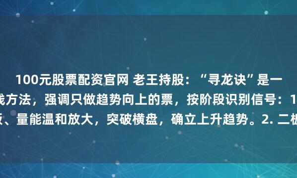 100元股票配资官网 老王持股：“寻龙诀”是一套抓龙头股主升浪的短线方法，强调只做趋势向上的票，按阶段识别信号：1. 首板：快速拉板、量能温和放大，突破横盘，确立上升趋势。2. 二板：T字跳空封板，快速脱离成本区，是...