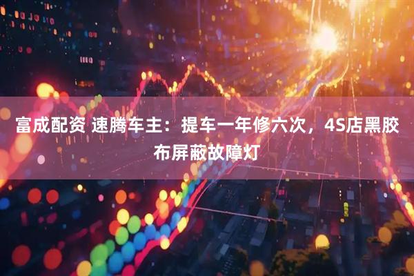 富成配资 速腾车主：提车一年修六次，4S店黑胶布屏蔽故障灯