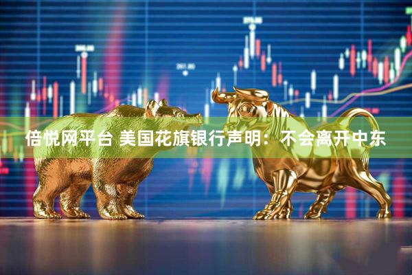 倍悦网平台 美国花旗银行声明：不会离开中东
