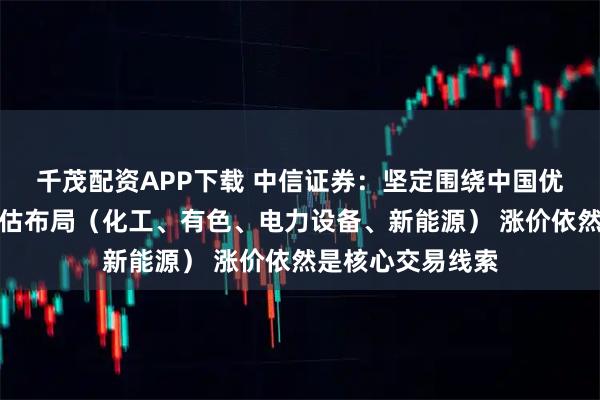 千茂配资APP下载 中信证券：坚定围绕中国优势制造定价权重估布局（化工、有色、电力设备、新能源） 涨价依然是核心交易线索
