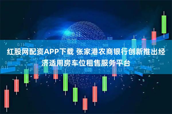 红股网配资APP下载 张家港农商银行创新推出经济适用房车位租售服务平台