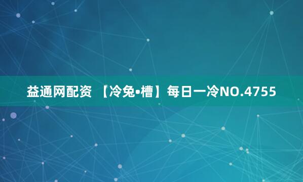 益通网配资 【冷兔•槽】每日一冷NO.4755