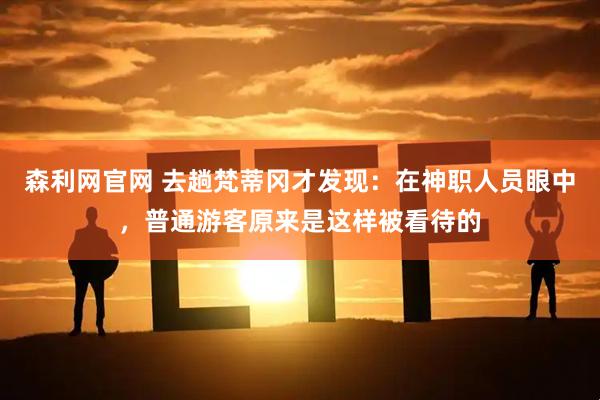 森利网官网 去趟梵蒂冈才发现：在神职人员眼中，普通游客原来是这样被看待的