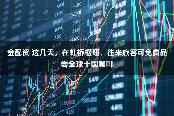 金配资 这几天，在虹桥枢纽，往来旅客可免费品尝全球十国咖啡