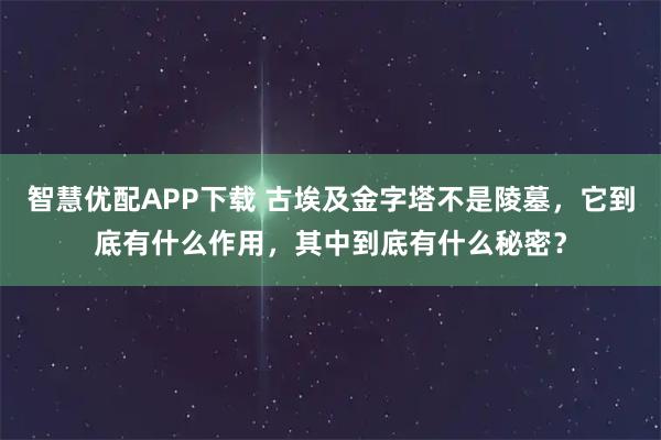智慧优配APP下载 古埃及金字塔不是陵墓，它到底有什么作用，其中到底有什么秘密？