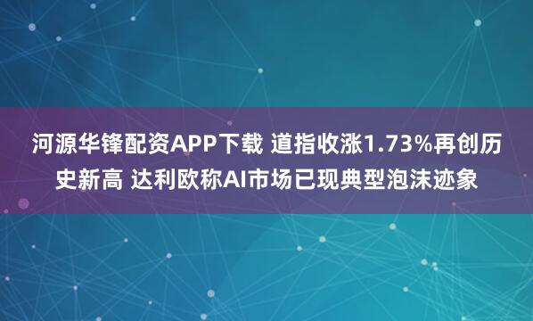 河源华锋配资APP下载 道指收涨1.73%再创历史新高 达利欧称AI市场已现典型泡沫迹象
