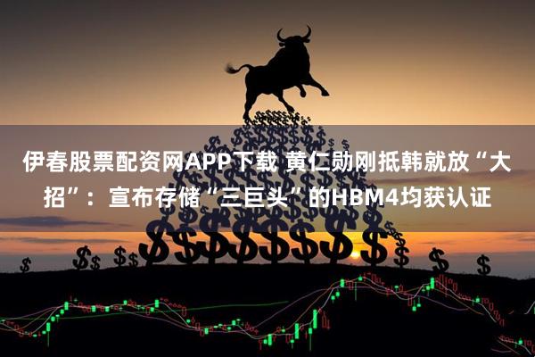 伊春股票配资网APP下载 黄仁勋刚抵韩就放“大招”：宣布存储“三巨头”的HBM4均获认证