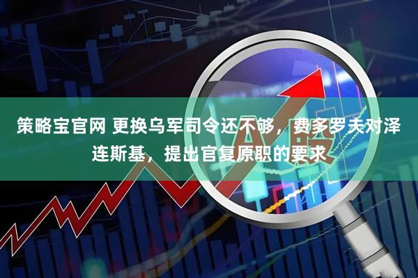 策略宝官网 更换乌军司令还不够，费多罗夫对泽连斯基，提出官复原职的要求