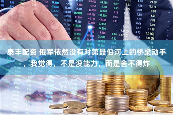 泰丰配资 俄军依然没有对第聂伯河上的桥梁动手，我觉得，不是没能力，而是舍不得炸